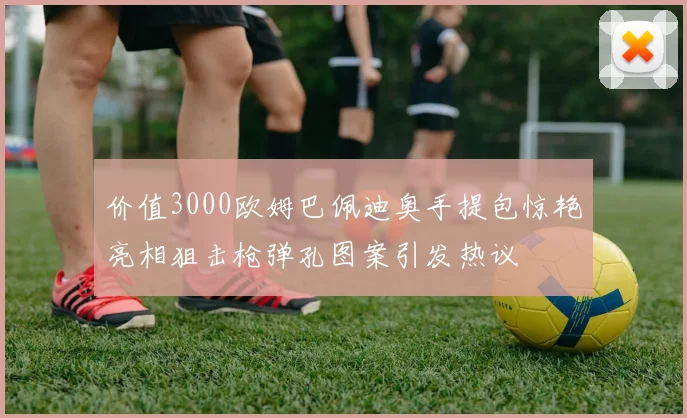 价值3000欧姆巴佩迪奥手提包惊艳亮相狙击枪弹孔图案引发热议