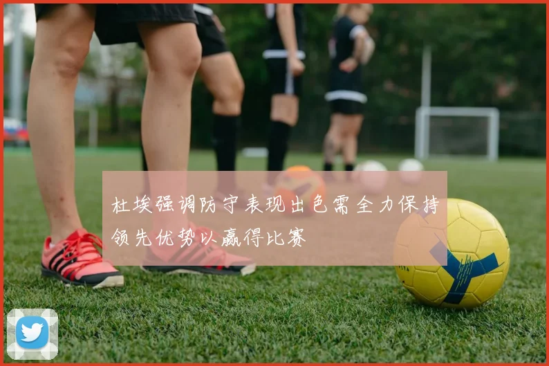 杜埃强调防守表现出色需全力保持领先优势以赢得比赛