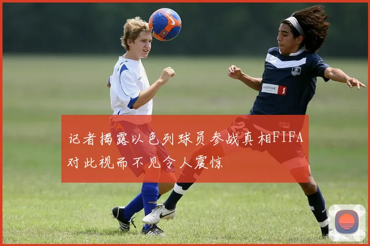 记者揭露以色列球员参战真相FIFA对此视而不见令人震惊