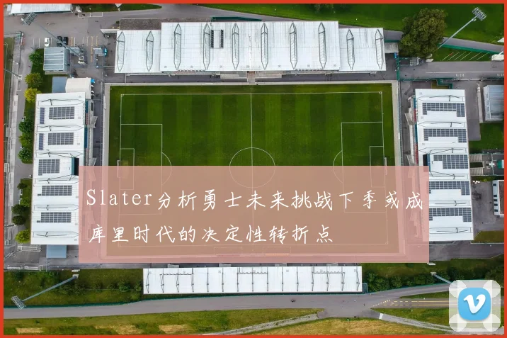 Slater分析勇士未来挑战下季或成库里时代的决定性转折点