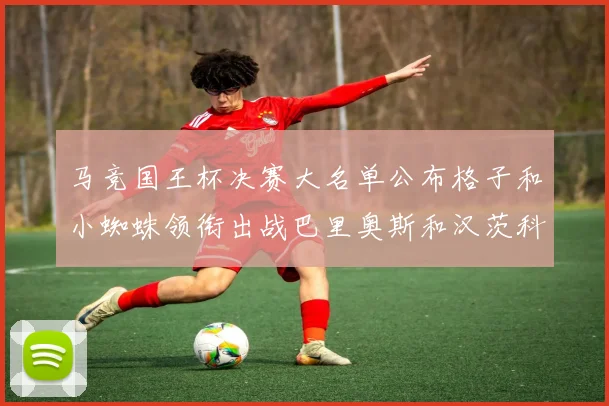 马竞国王杯决赛大名单公布格子和小蜘蛛领衔出战巴里奥斯和汉茨科在列