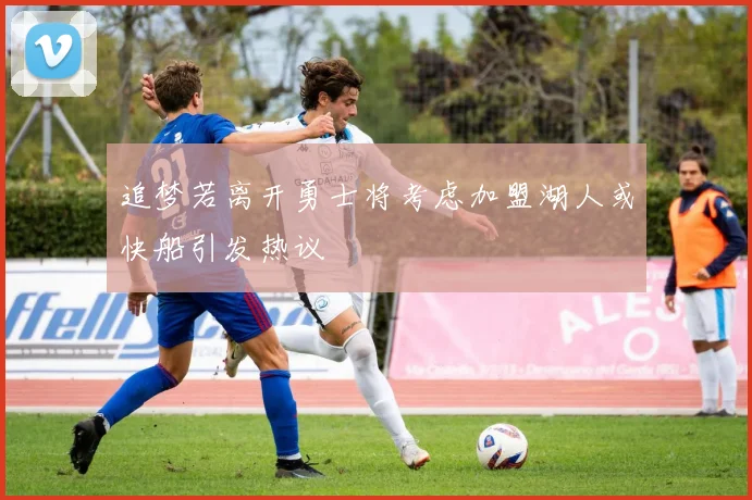 追梦若离开勇士将考虑加盟湖人或快船引发热议