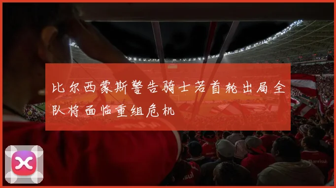 比尔西蒙斯警告骑士若首轮出局全队将面临重组危机