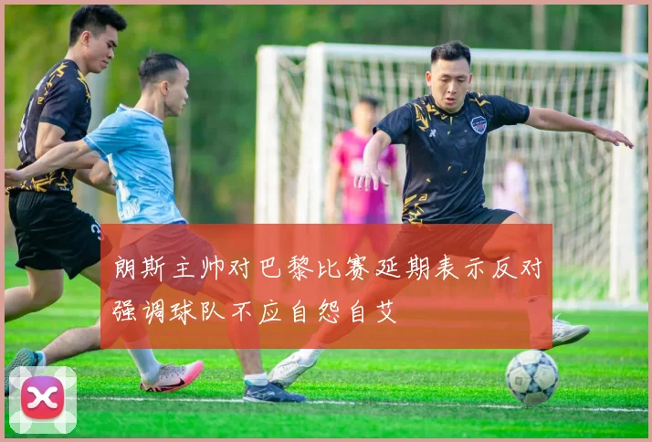 朗斯主帅对巴黎比赛延期表示反对强调球队不应自怨自艾