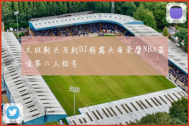 文班剃头马刺DJ崭露头角荣膺NBA最佳第六人称号