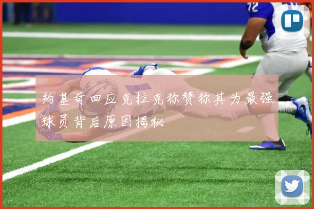 约基奇回应克拉克称赞称其为最强球员背后原因揭秘