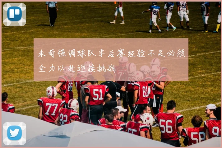 米奇强调球队季后赛经验不足必须全力以赴迎接挑战