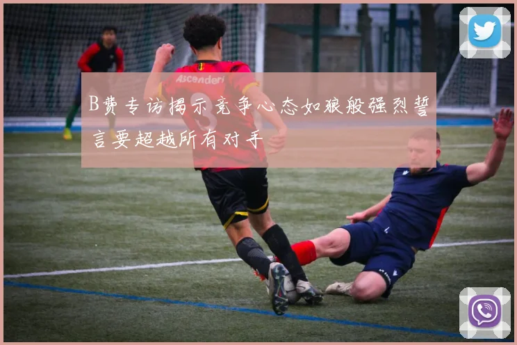B费专访揭示竞争心态如狼般强烈誓言要超越所有对手
