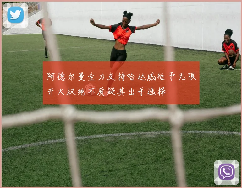阿德尔曼全力支持哈达威给予无限开火权绝不质疑其出手选择