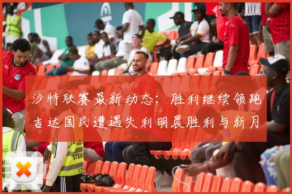 沙特联赛最新动态：胜利继续领跑吉达国民遭遇失利明晨胜利与新月激战