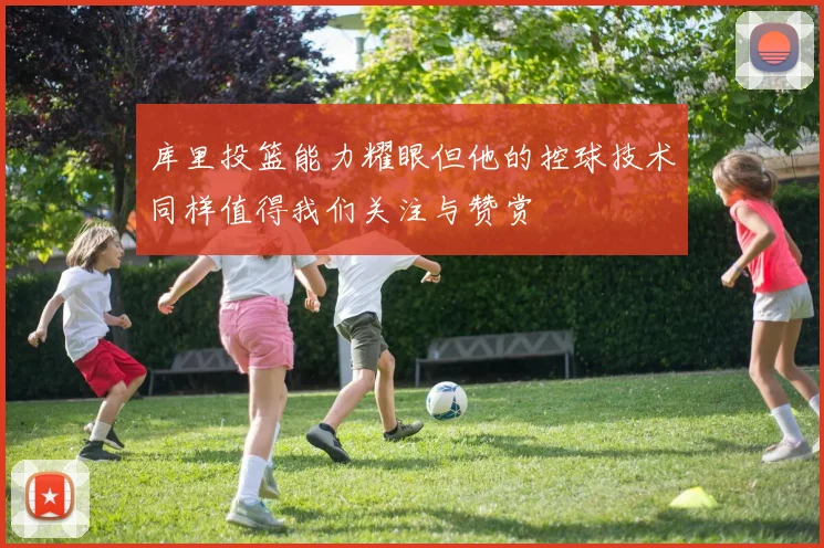 库里投篮能力耀眼但他的控球技术同样值得我们关注与赞赏