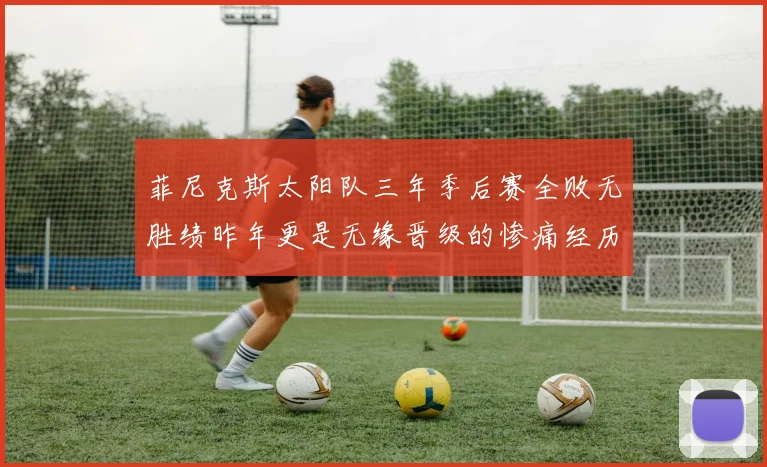 菲尼克斯太阳队三年季后赛全败无胜绩昨年更是无缘晋级的惨痛经历