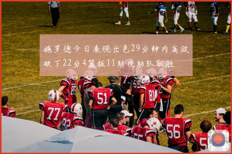 施罗德今日表现出色29分钟内高效砍下22分4篮板11助攻助队取胜