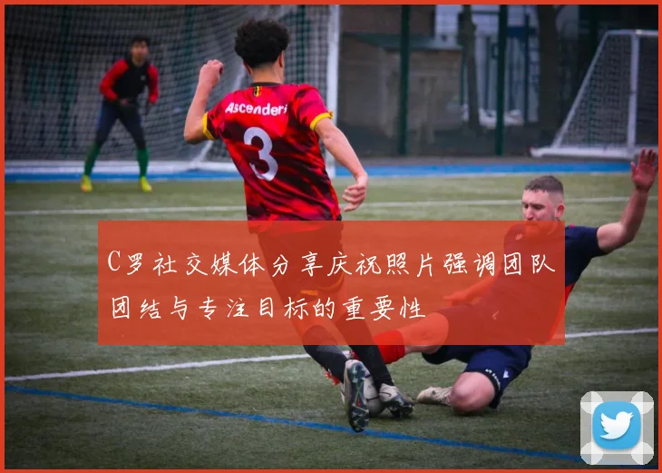 C罗社交媒体分享庆祝照片强调团队团结与专注目标的重要性