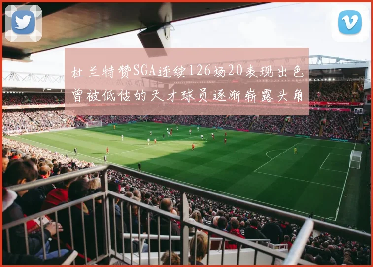 杜兰特赞SGA连续126场20表现出色曾被低估的天才球员逐渐崭露头角