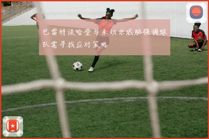 巴雷特谈哈登与米切尔威胁强调球队需寻找应对策略
