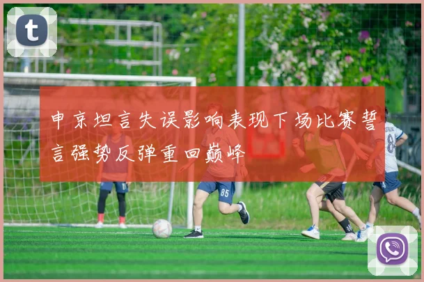 申京坦言失误影响表现下场比赛誓言强势反弹重回巅峰