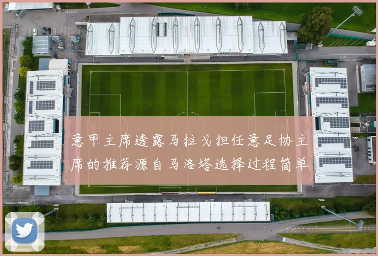 意甲主席透露马拉戈担任意足协主席的推荐源自马洛塔选择过程简单明了