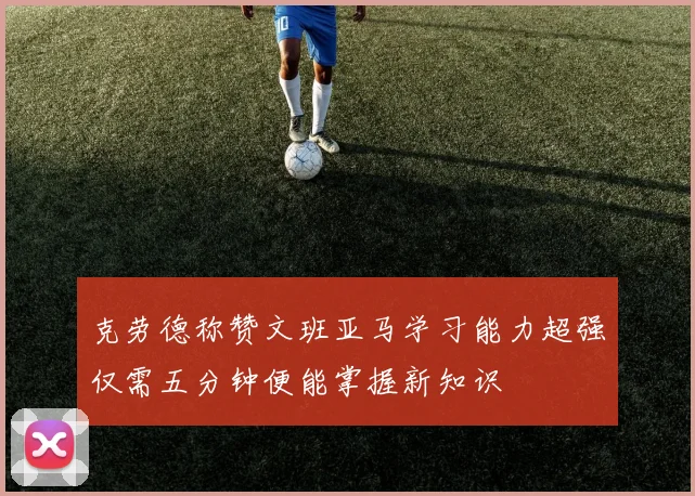 克劳德称赞文班亚马学习能力超强仅需五分钟便能掌握新知识