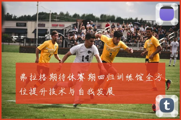 弗拉格期待休赛期回归训练馆全方位提升技术与自我发展