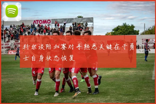 科尔谈附加赛对手熟悉关键在于勇士自身状态恢复